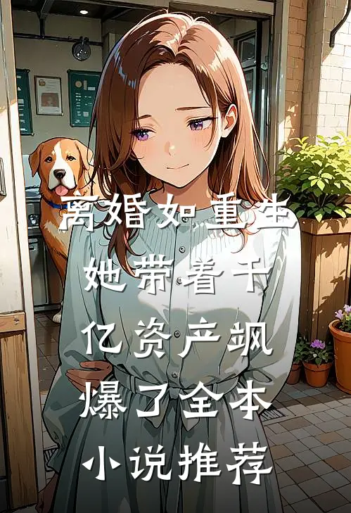 离婚如重生，她带着千亿资产飒爆了全本小说推荐