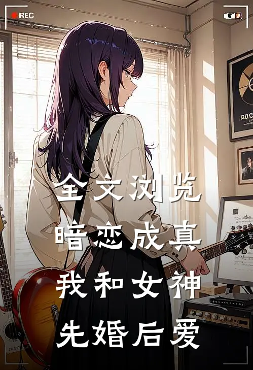 全文浏览暗恋成真，我和女神先婚后爱