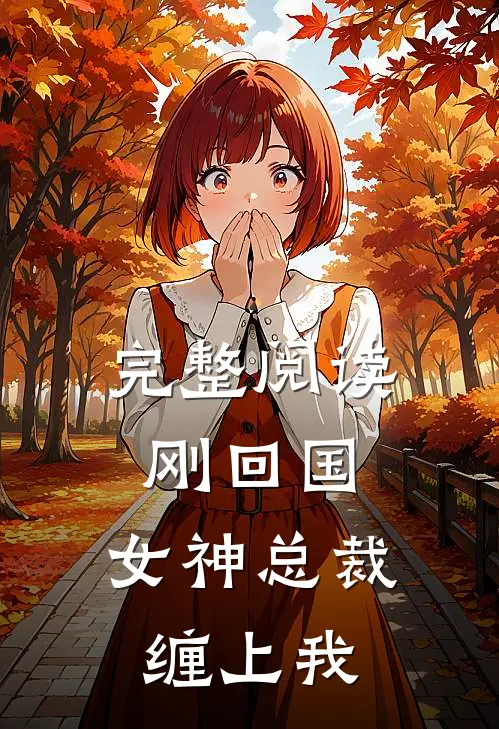 完整阅读刚回国，女神总裁缠上我