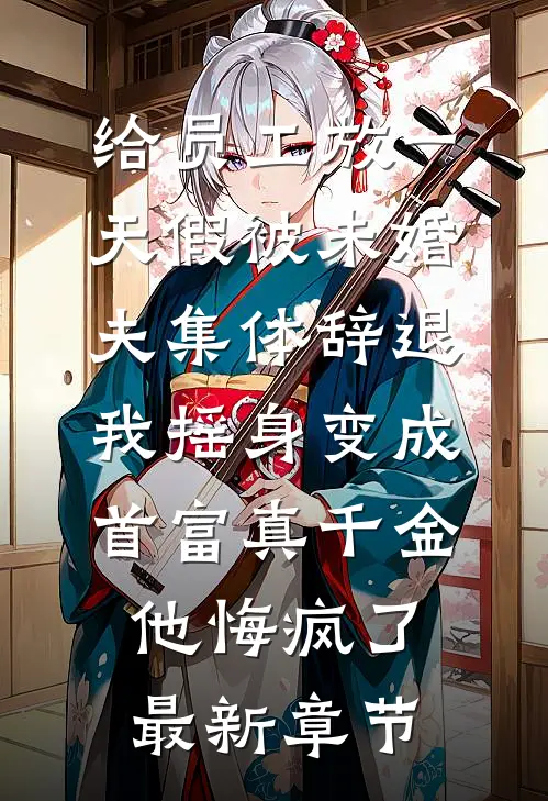 给员工放一天假被未婚夫集体辞退，我摇身变成首富真千金他悔疯了最新章节
