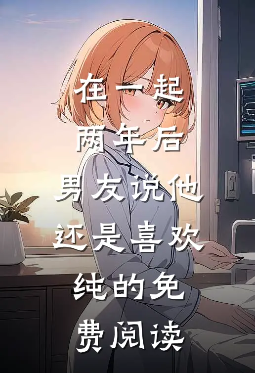 在一起两年后，男友说他还是喜欢纯的免费阅读