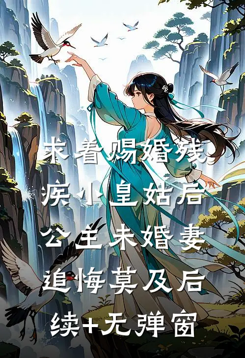 求着赐婚残疾小皇姑后，公主未婚妻追悔莫及后续+无弹窗