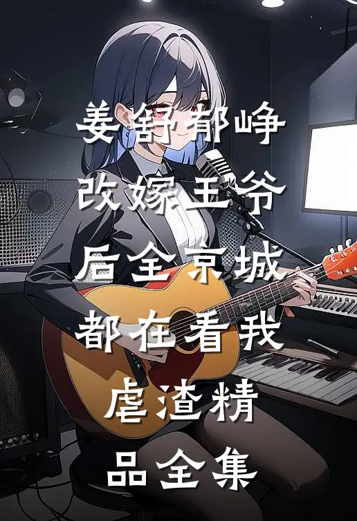 姜舒郁峥改嫁王爷后全京城都在看我虐渣精品全集