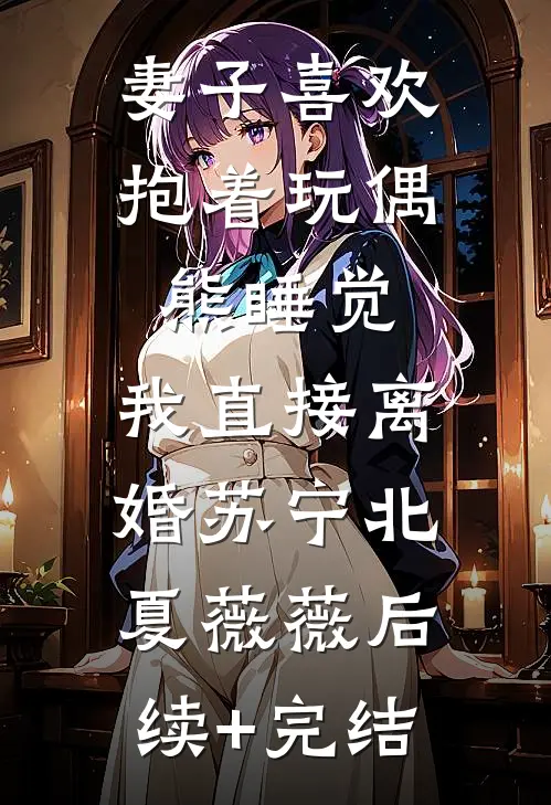 妻子喜欢抱着玩偶熊睡觉，我直接离婚苏宁北夏薇薇后续+完结