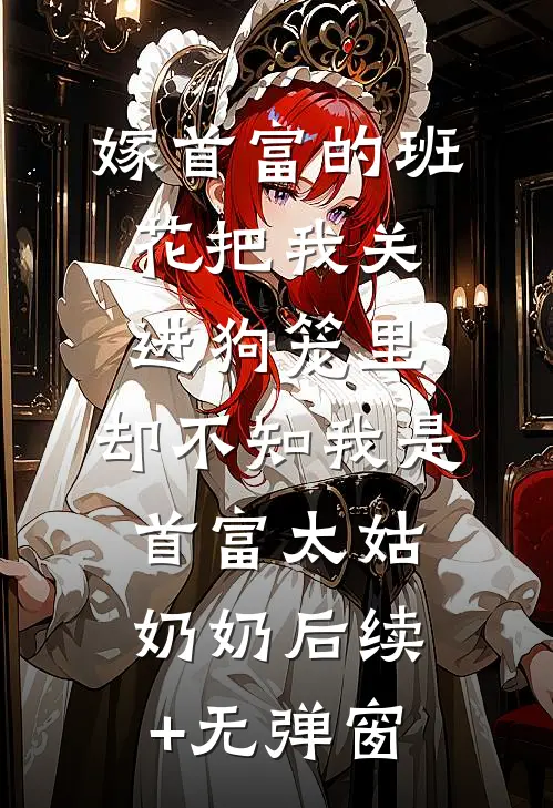 嫁首富的班花把我关进狗笼里，却不知我是首富太姑奶奶后续+无弹窗