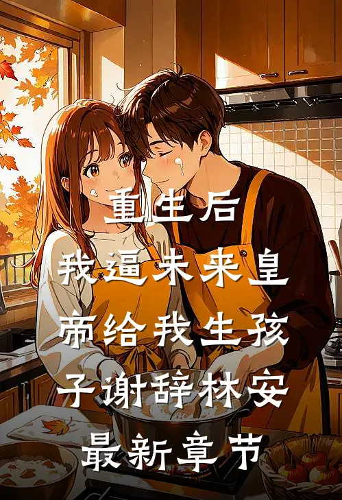 重生后，我逼未来皇帝给我生孩子谢辞林安最新章节