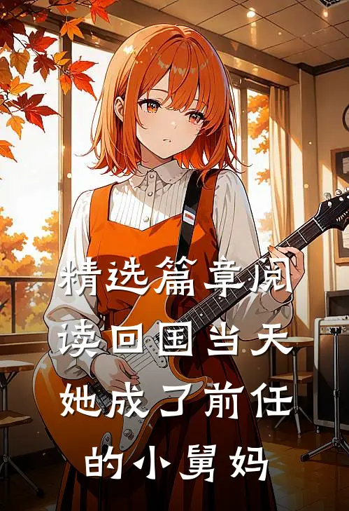精选篇章阅读回国当天，她成了前任的小舅妈