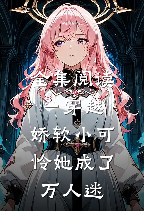 全集阅读一穿越，娇软小可怜她成了万人迷