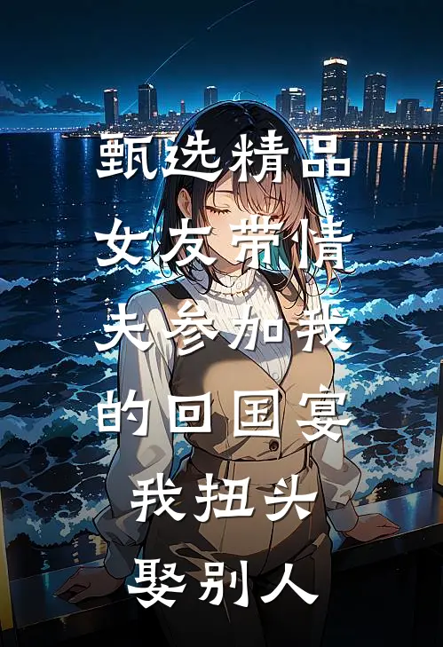 甄选精品女友带情夫参加我的回国宴，我扭头娶别人