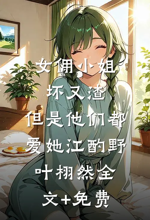 女佣小姐坏又渣，但是他们都爱她江酌野叶栩然全文+免费
