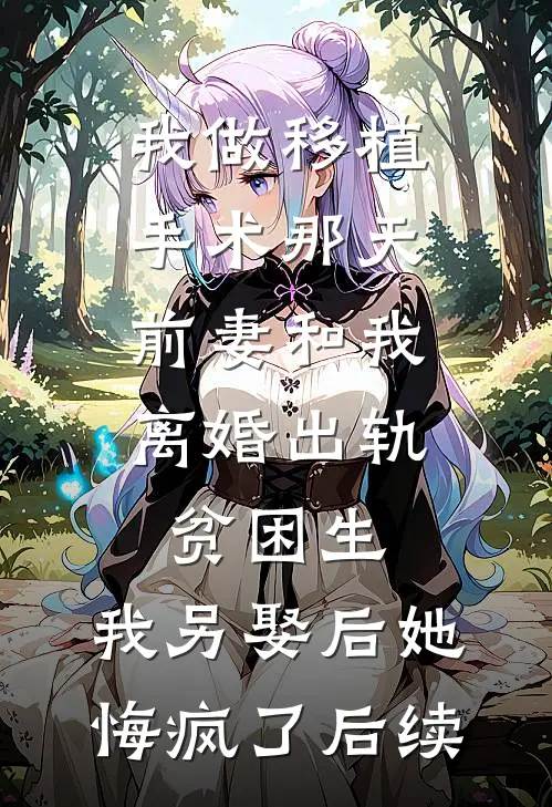 我做移植手术那天，前妻和我离婚出轨贫困生，我另娶后她悔疯了后续