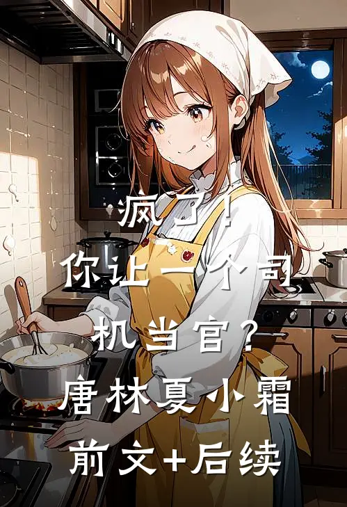 疯了！你让一个司机当官？唐林夏小霜前文+后续
