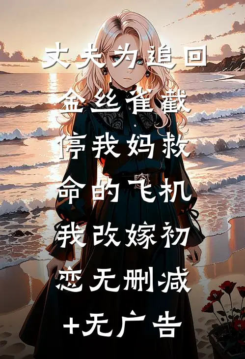 丈夫为追回金丝雀截停我妈救命的飞机，我改嫁初恋无删减+无广告