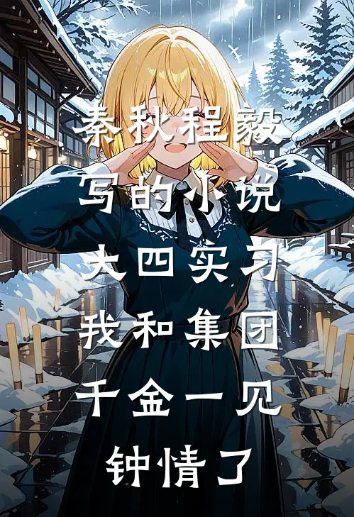 秦秋程毅写的小说大四实习，我和集团千金一见钟情了