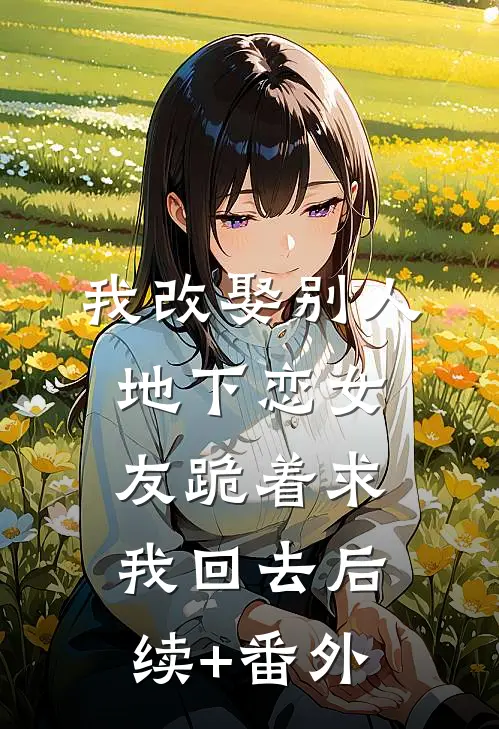 我改娶别人，地下恋女友跪着求我回去后续+番外