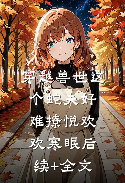 穿越兽世这个蛇夫好难撩悦欢欢寒眠后续+全文