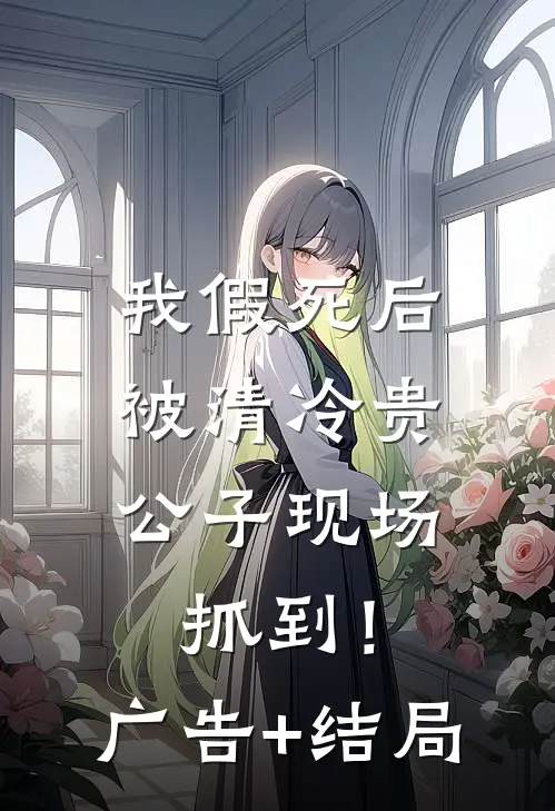 我假死后，被清冷贵公子现场抓到！广告+结局