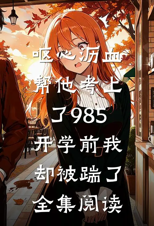 呕心沥血帮他考上了985，开学前我却被踹了全集阅读