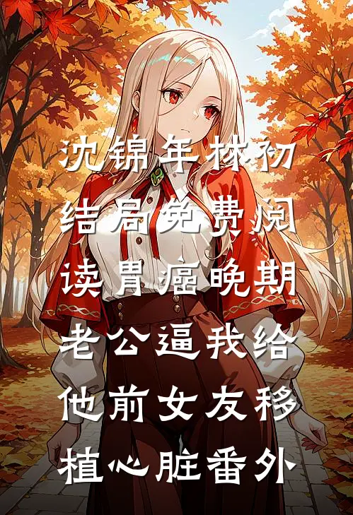 沈锦年林初结局免费阅读胃癌晚期，老公逼我给他前女友移植心脏番外