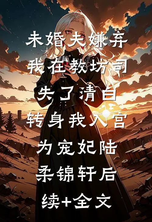 未婚夫嫌弃我在教坊司失了清白，转身我入宫为宠妃陆柔锦轩后续+全文