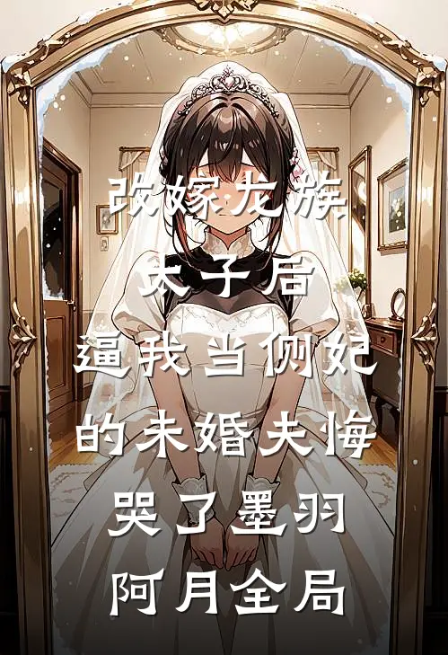 改嫁龙族太子后，逼我当侧妃的未婚夫悔哭了墨羽阿月全局