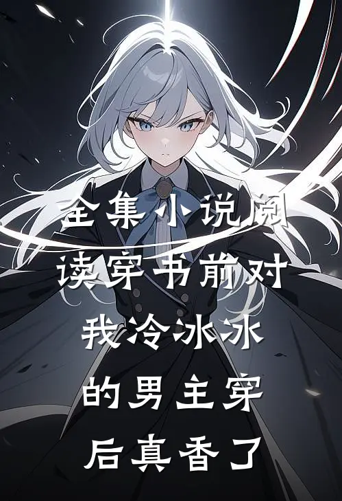 全集小说阅读穿书前对我冷冰冰的男主穿后真香了