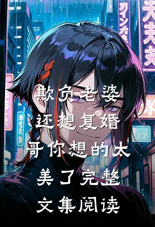 欺负老婆还想复婚，哥你想的太美了完整文集阅读