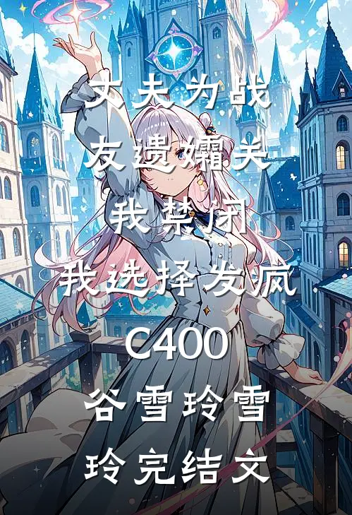 丈夫为战友遗孀关我禁闭，我选择发疯C400谷雪玲雪玲完结文