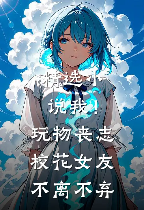 精选小说我！玩物丧志，校花女友不离不弃