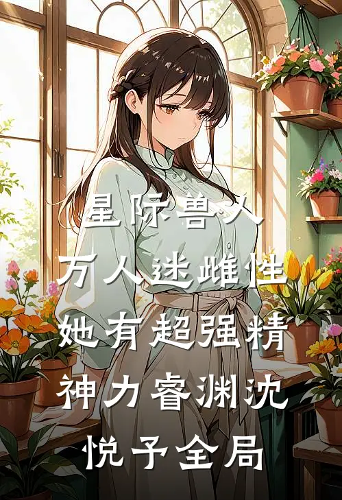 星际兽人：万人迷雌性她有超强精神力睿渊沈悦予全局