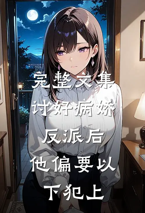 完整文集讨好病娇反派后，他偏要以下犯上
