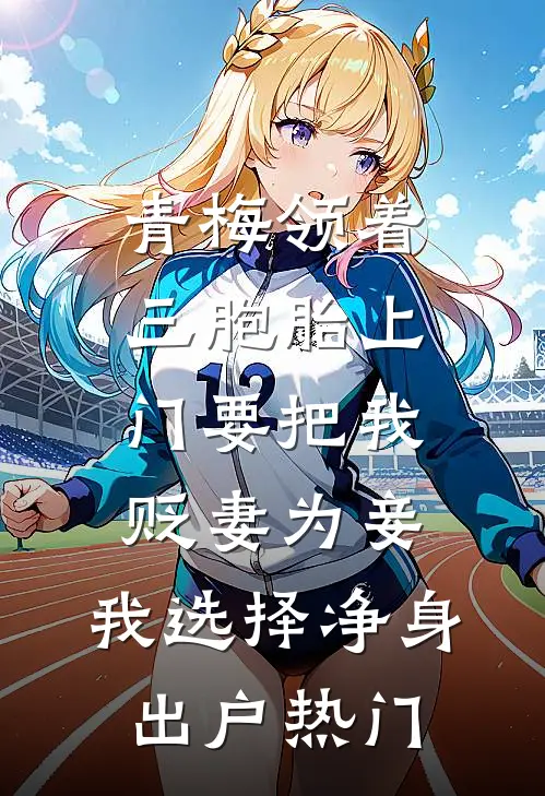 青梅领着三胞胎上门要把我贬妻为妾，我选择净身出户热门