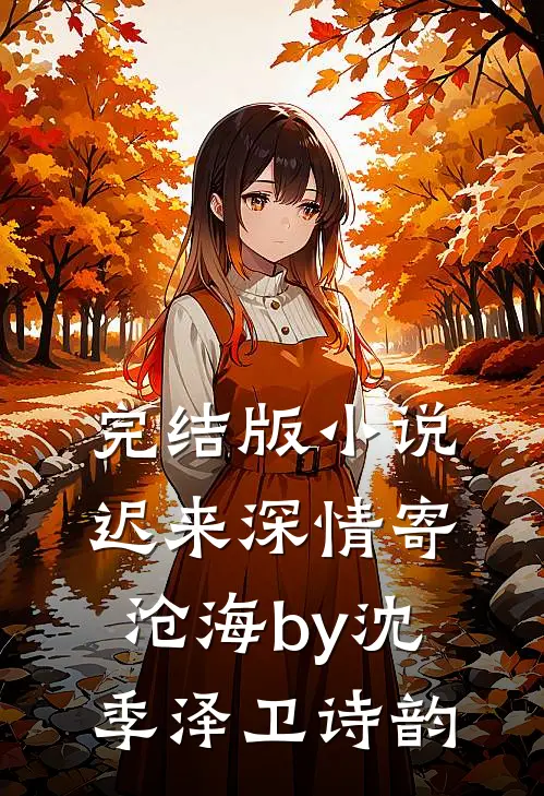 完结版小说迟来深情寄沧海by沈季泽卫诗韵