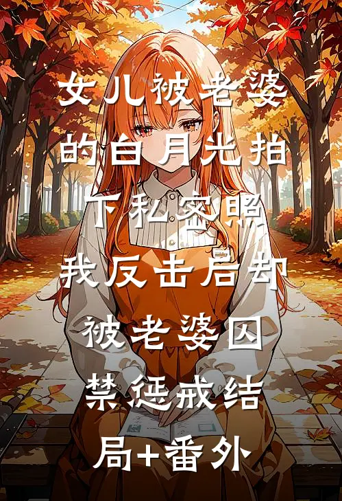 女儿被老婆的白月光拍下私密照，我反击后却被老婆囚禁惩戒结局+番外