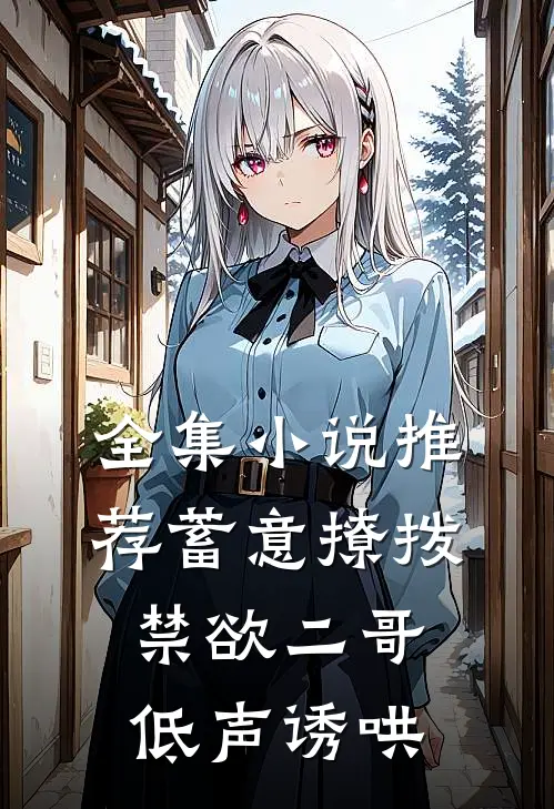 全集小说推荐蓄意撩拨，禁欲二哥低声诱哄