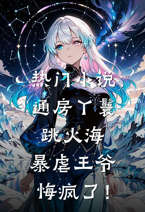 热门小说通房丫鬟跳火海，暴虐王爷悔疯了！