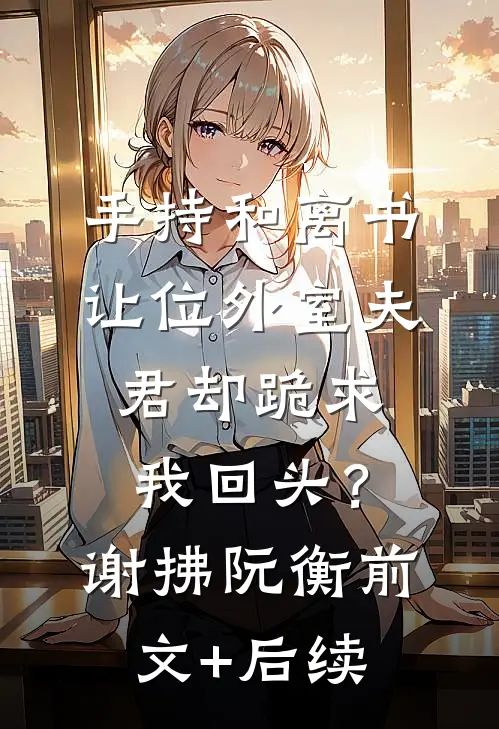 手持和离书，让位外室夫君却跪求我回头？谢拂阮衡前文+后续