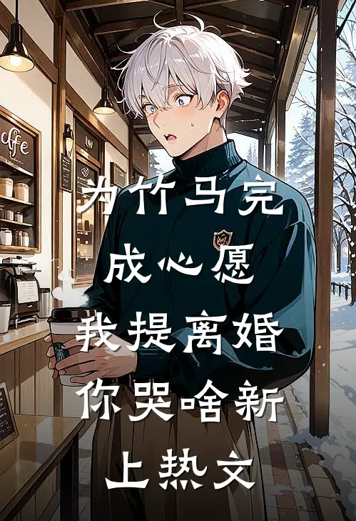 为竹马完成心愿，我提离婚你哭啥新上热文