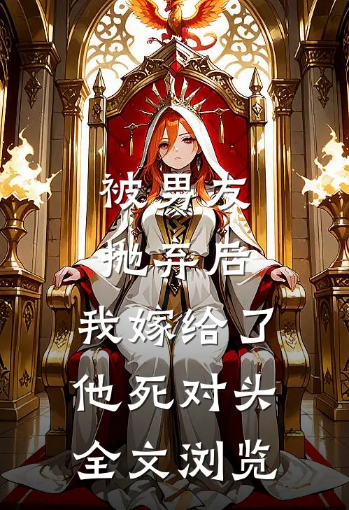 被男友抛弃后，我嫁给了他死对头全文浏览