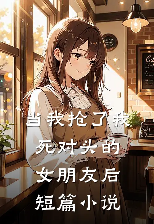 当我抢了我死对头的女朋友后短篇小说
