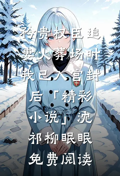 矜贵权臣追妻火葬场时，我已入宫封后「精彩小说」沈祁柳眠眠免费阅读