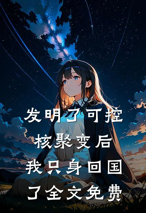 发明了可控核聚变后，我只身回国了全文免费