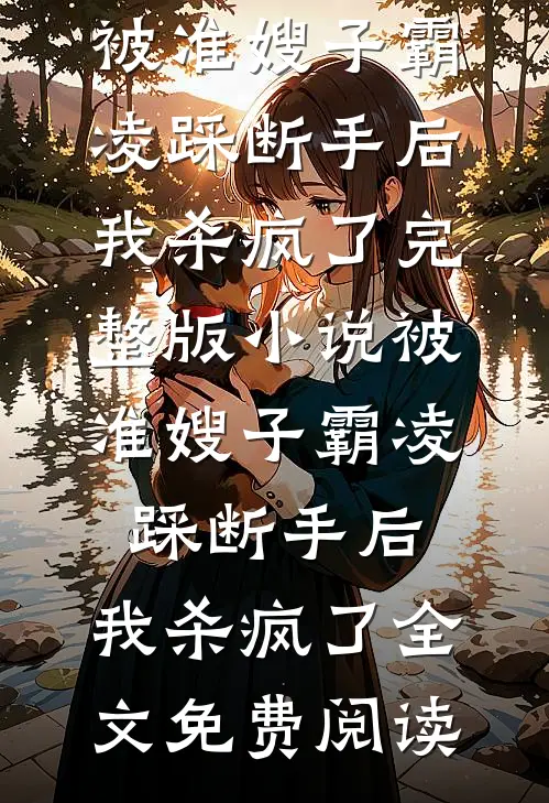 被准嫂子霸凌踩断手后，我杀疯了完整版小说_被准嫂子霸凌踩断手后，我杀疯了全文免费阅读