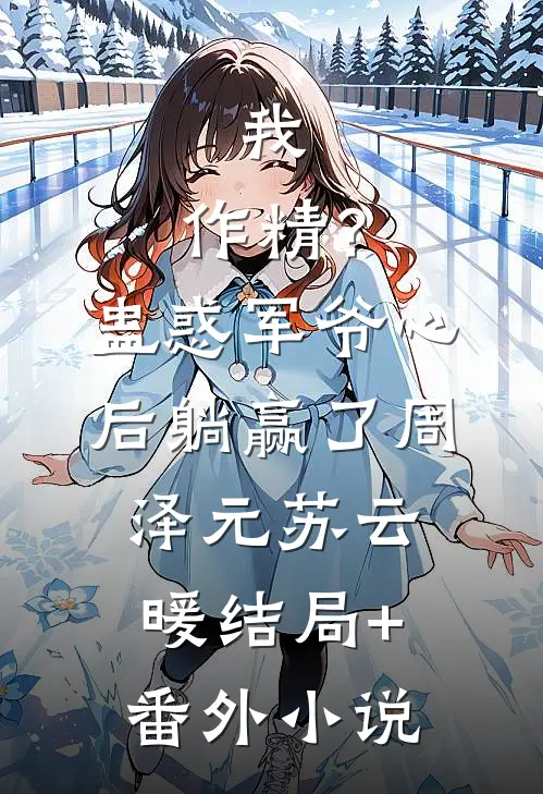 我，作精？蛊惑军爷心后躺赢了周泽元苏云暖结局+番外小说