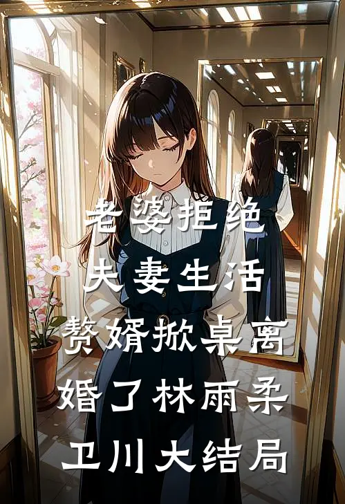 老婆拒绝夫妻生活，赘婿掀桌离婚了林雨柔卫川大结局