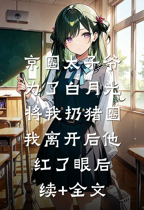 京圈太子爷为了白月光将我扔猪圈，我离开后他红了眼后续+全文