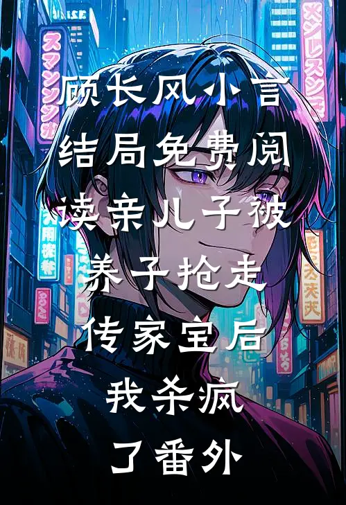 顾长风小言结局免费阅读亲儿子被养子抢走传家宝后，我杀疯了番外