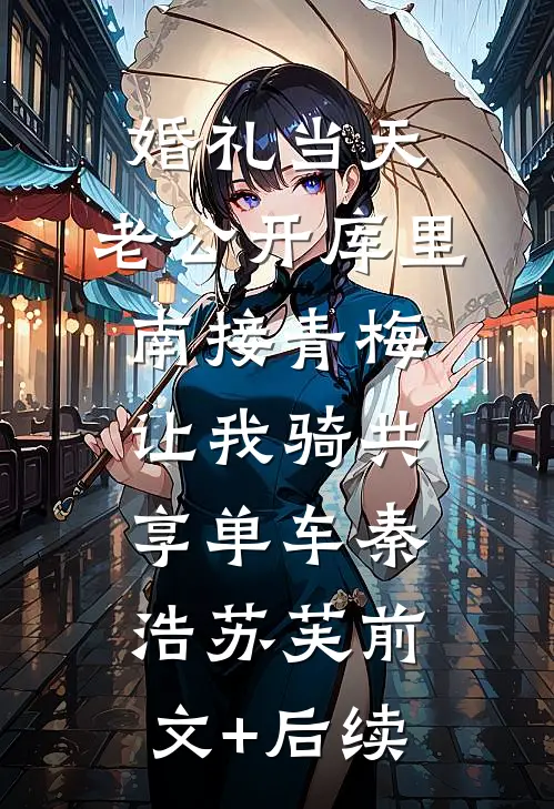 婚礼当天，老公开库里南接青梅，让我骑共享单车秦浩苏芙前文+后续