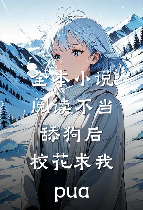 全本小说阅读不当舔狗后，校花求我pua