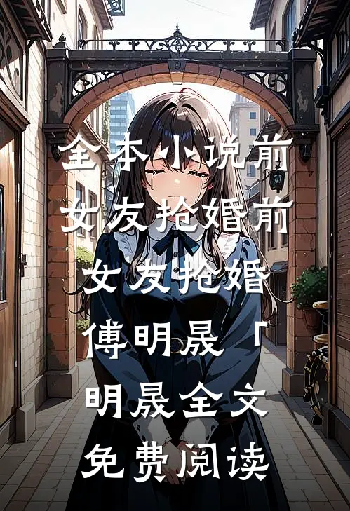 全本小说前女友抢婚前女友抢婚傅明晟「明晟全文免费阅读